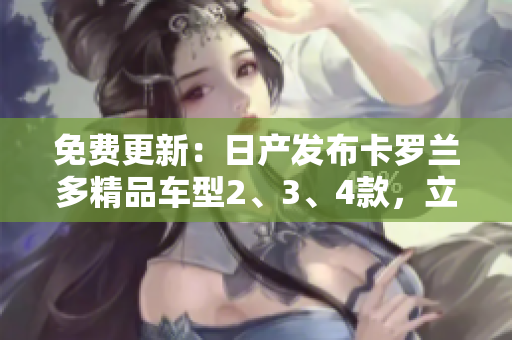 免費更新：日產(chǎn)發(fā)布卡羅蘭多精品車型2、3、4款，立即獲取最新特色功能