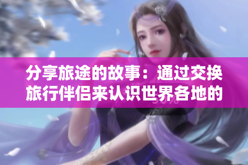 分享旅途的故事：通過(guò)交換旅行伴侶來(lái)認(rèn)識(shí)世界各地的新朋友