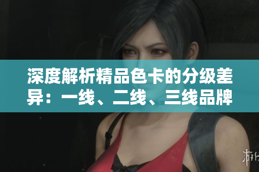 深度解析精品色卡的分級差異：一線、二線、三線品牌的對比評估與推薦