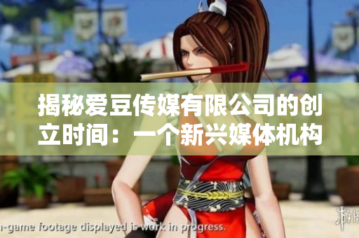 揭秘愛(ài)豆傳媒有限公司的創(chuàng)立時(shí)間：一個(gè)新興媒體機(jī)構(gòu)的發(fā)展歷程