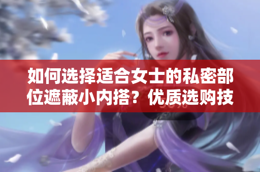 如何選擇適合女士的私密部位遮蔽小內(nèi)搭？優(yōu)質(zhì)選購技巧揭秘