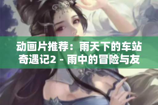 動畫片推薦：雨天下的車站奇遇記2 - 雨中的冒險與友情續(xù)寫