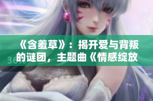 《含羞草》：揭開愛與背叛的謎團，主題曲《情感綻放》溫暖觸動心靈！
