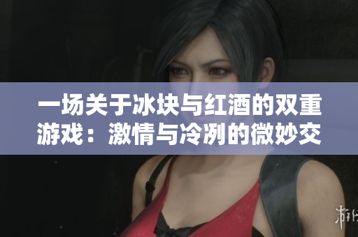 一場關(guān)于冰塊與紅酒的雙重游戲：激情與冷冽的微妙交融
