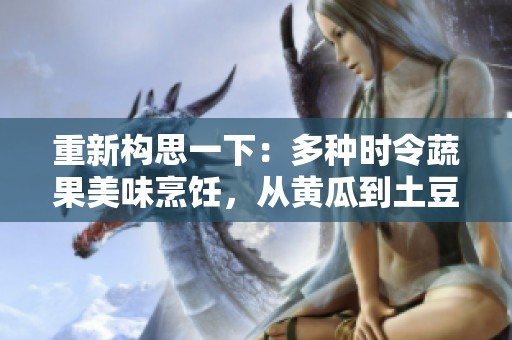 重新構(gòu)思一下：多種時令蔬果美味烹飪，從黃瓜到土豆，滿足你的味蕾與營養(yǎng)需求