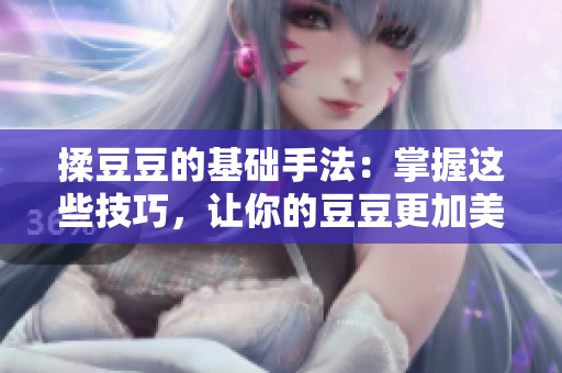 揉豆豆的基礎(chǔ)手法：掌握這些技巧，讓你的豆豆更加美味誘人
