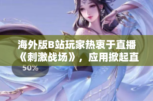 海外版B站玩家熱衷于直播《刺激戰(zhàn)場》，應用掀起直播熱潮