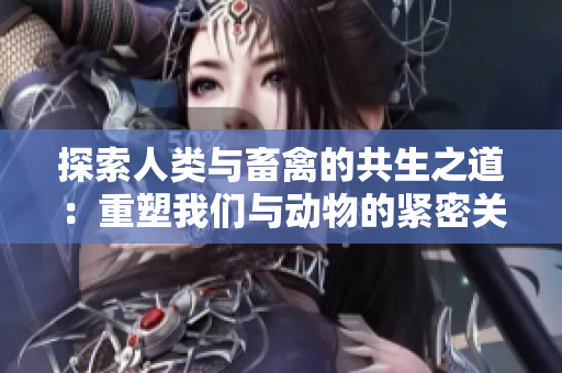 探索人類與畜禽的共生之道：重塑我們與動(dòng)物的緊密關(guān)系