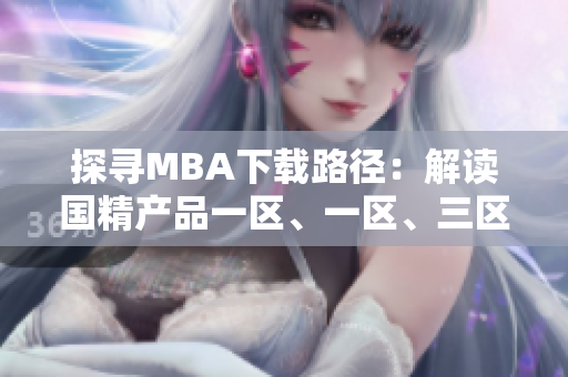 探尋MBA下載路徑：解讀國精產(chǎn)品一區(qū)、一區(qū)、三區(qū)