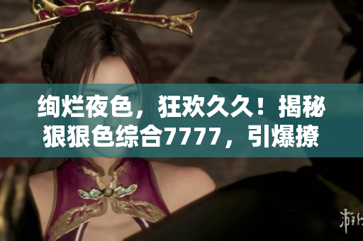絢爛夜色，狂歡久久！揭秘狠狠色綜合7777，引爆撩人情懷！