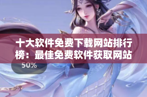 十大軟件免費(fèi)下載網(wǎng)站排行榜：最佳免費(fèi)軟件獲取網(wǎng)站推薦