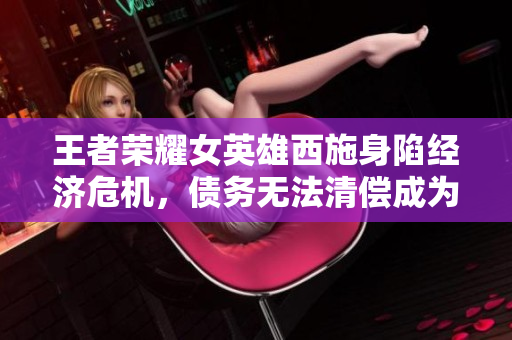 王者榮耀女英雄西施身陷經(jīng)濟(jì)危機(jī)，債務(wù)無法清償成為焦點(diǎn)