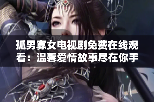 孤男寡女電視劇免費(fèi)在線觀看：溫馨愛情故事盡在你手中