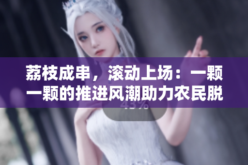 荔枝成串，滾動(dòng)上場：一顆一顆的推進(jìn)風(fēng)潮助力農(nóng)民脫貧致富