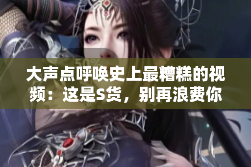 大聲點呼喚史上最糟糕的視頻:這是S貨,別再浪費你的時間啦 大聲點呼喚史上最糟糕的視頻:這是S貨,別再浪費你的時間啦