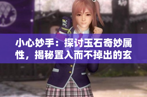 小心妙手：探討玉石奇妙屬性，揭秘置入而不掉出的玄機(jī)