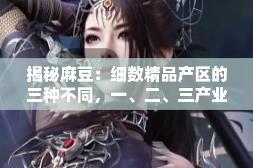 揭秘麻豆:細(xì)數(shù)精品產(chǎn)區(qū)的三種不同,一、二、三產(chǎn)業(yè)的區(qū)別一目了然 揭秘麻豆:細(xì)數(shù)精品產(chǎn)區(qū)的三種不同,一、二、三產(chǎn)業(yè)的區(qū)別一目了然