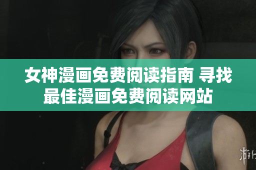 女神漫畫免費(fèi)閱讀指南 尋找最佳漫畫免費(fèi)閱讀網(wǎng)站