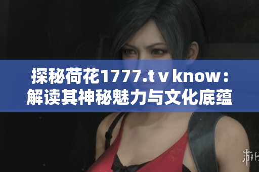 探秘荷花1777.tⅴknow：解讀其神秘魅力與文化底蘊(yùn)