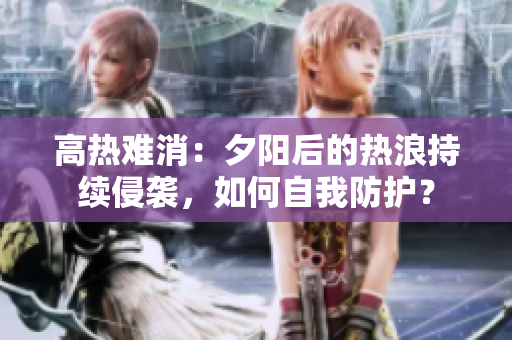 高熱難消：夕陽后的熱浪持續(xù)侵襲，如何自我防護(hù)？