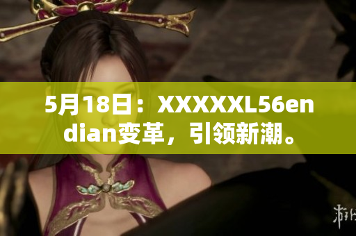 5月18日：XXXXXL56endian變革，引領(lǐng)新潮。