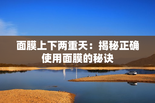 面膜上下兩重天：揭秘正確使用面膜的秘訣
