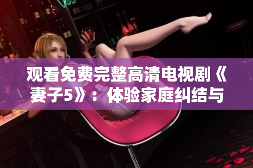 觀看免費(fèi)完整高清電視劇《妻子5》：體驗(yàn)家庭糾結(jié)與情感挑戰(zhàn)