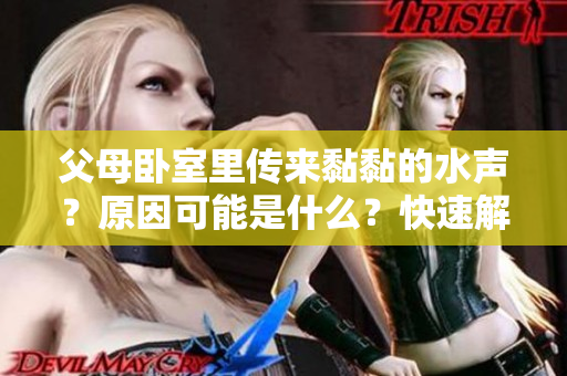 父母臥室里傳來黏黏的水聲？原因可能是什么？快速解讀！