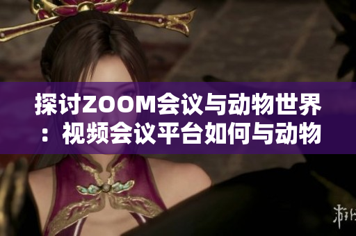 探討ZOOM會(huì)議與動(dòng)物世界：視頻會(huì)議平臺(tái)如何與動(dòng)物主題相結(jié)合并創(chuàng)新溝通方式