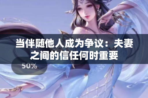 當(dāng)伴隨他人成為爭(zhēng)議：夫妻之間的信任何時(shí)重要