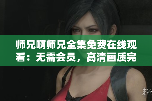 師兄啊師兄全集免費(fèi)在線觀看：無需會(huì)員，高清畫質(zhì)完整播放