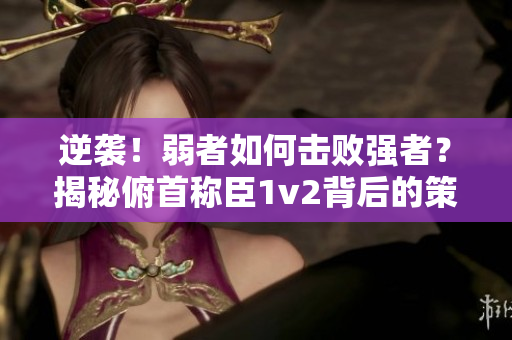 逆襲！弱者如何擊敗強(qiáng)者？揭秘俯首稱臣1v2背后的策略與技巧