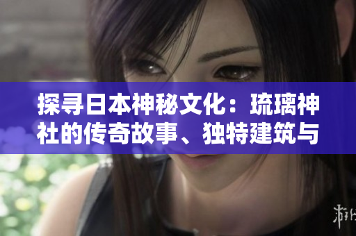 探尋日本神秘文化：琉璃神社的傳奇故事、獨特建筑與神秘儀式