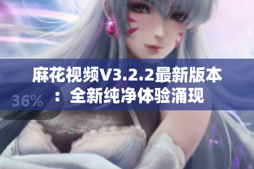 麻花視頻V3.2.2最新版本：全新純凈體驗涌現(xiàn)