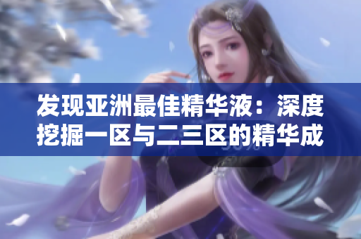 發(fā)現(xiàn)亞洲最佳精華液：深度挖掘一區(qū)與二三區(qū)的精華成分