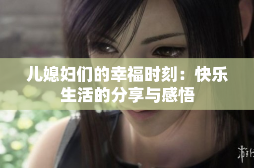 兒媳婦們的幸福時刻：快樂生活的分享與感悟
