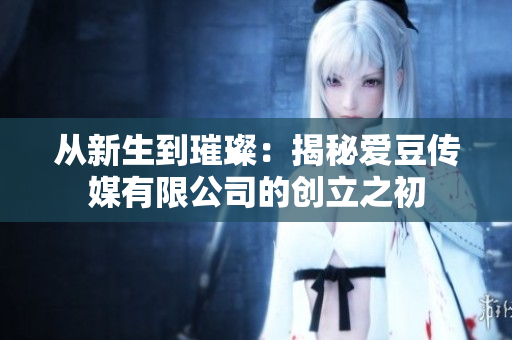 從新生到璀璨：揭秘愛豆傳媒有限公司的創(chuàng)立之初
