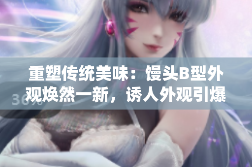 重塑傳統(tǒng)美味：饅頭B型外觀煥然一新，誘人外觀引爆味蕾