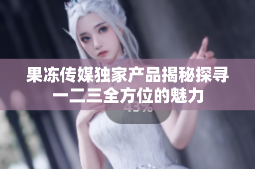果凍傳媒獨家產(chǎn)品揭秘探尋一二三全方位的魅力