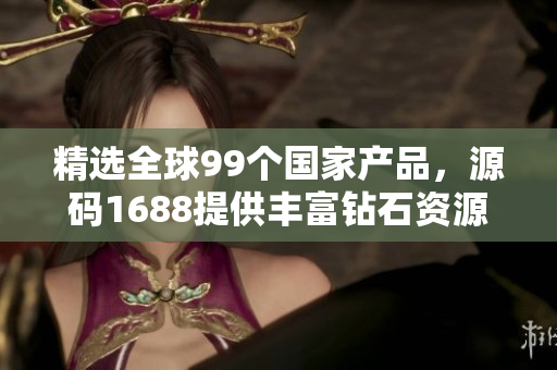 精選全球99個國家產(chǎn)品，源碼1688提供豐富鉆石資源  