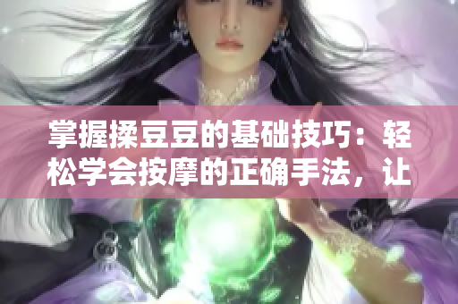 掌握揉豆豆的基礎(chǔ)技巧：輕松學(xué)會按摩的正確手法，讓身體得到放松與舒緩
