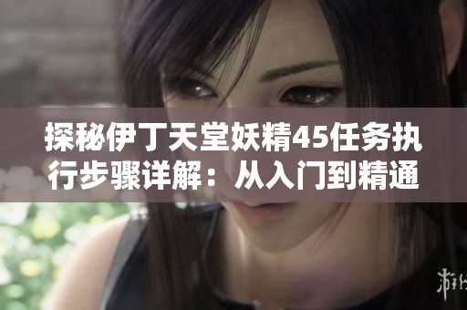 探秘伊丁天堂妖精45任務(wù)執(zhí)行步驟詳解：從入門到精通的完整指南