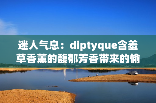 迷人氣息：diptyque含羞草香薰的馥郁芳香帶來的愉悅體驗(yàn)