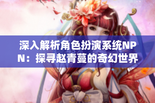 深入解析角色扮演系統(tǒng)NPN：探尋趙青蔓的奇幻世界