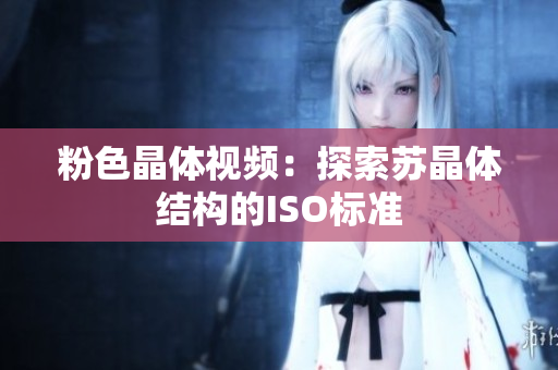 粉色晶體視頻：探索蘇晶體結(jié)構(gòu)的ISO標(biāo)準(zhǔn)