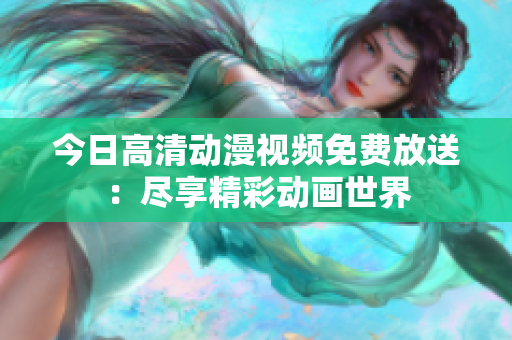 今日高清動(dòng)漫視頻免費(fèi)放送：盡享精彩動(dòng)畫世界