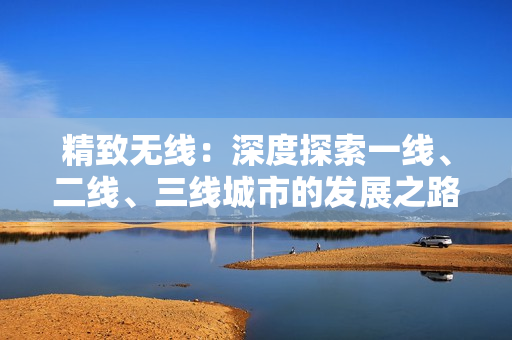 精致無線：深度探索一線、二線、三線城市的發(fā)展之路