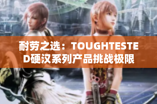 耐勞之選：TOUGHTESTED硬漢系列產(chǎn)品挑戰(zhàn)極限