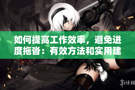 如何提高工作效率，避免進(jìn)度拖沓：有效方法和實(shí)用建議