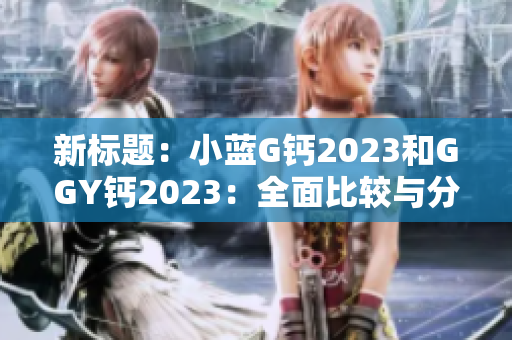 新標(biāo)題：小藍(lán)G鈣2023和GGY鈣2023：全面比較與分析